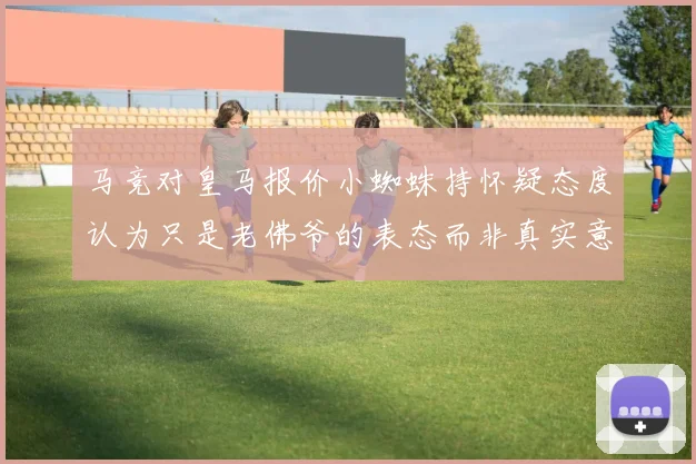 马竞对皇马报价小蜘蛛持怀疑态度认为只是老佛爷的表态而非真实意图