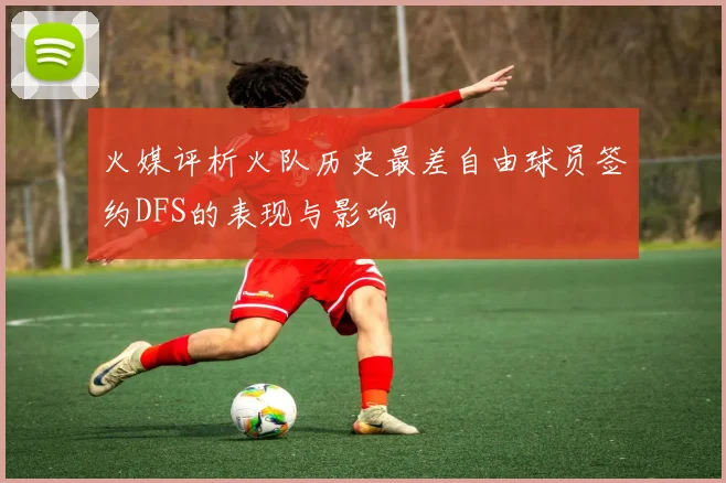 火媒评析火队历史最差自由球员签约DFS的表现与影响