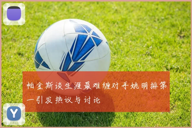 帕金斯谈生涯最难缠对手姚明排第一引发热议与讨论