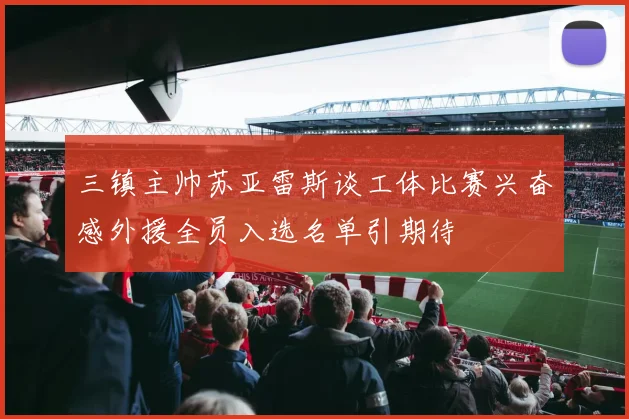 三镇主帅苏亚雷斯谈工体比赛兴奋感外援全员入选名单引期待