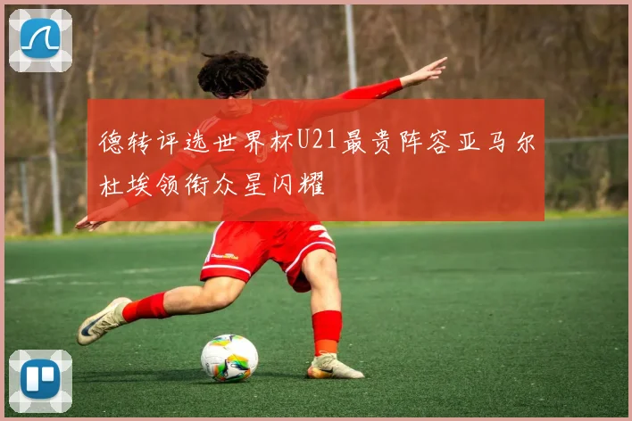 德转评选世界杯U21最贵阵容亚马尔杜埃领衔众星闪耀