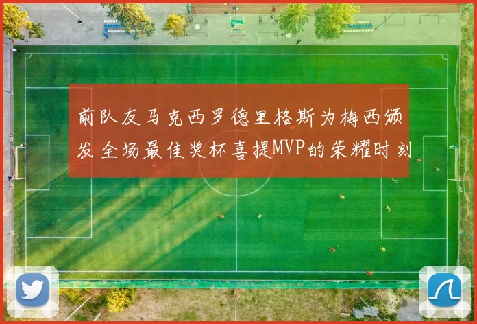 前队友马克西罗德里格斯为梅西颁发全场最佳奖杯喜提MVP的荣耀时刻