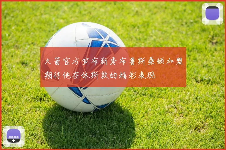 火箭官方宣布新秀布鲁斯桑顿加盟期待他在休斯敦的精彩表现