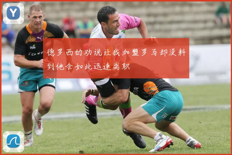 德罗西的劝说让我加盟罗马却没料到他会如此迅速离职