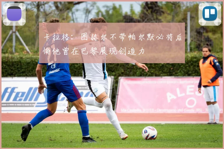 卡拉格：图赫尔不带帕尔默必将后悔他曾在巴黎展现创造力