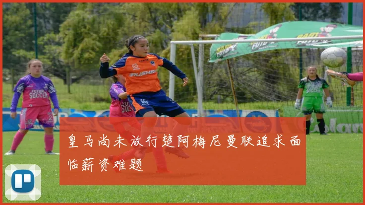 皇马尚未放行楚阿梅尼曼联追求面临薪资难题