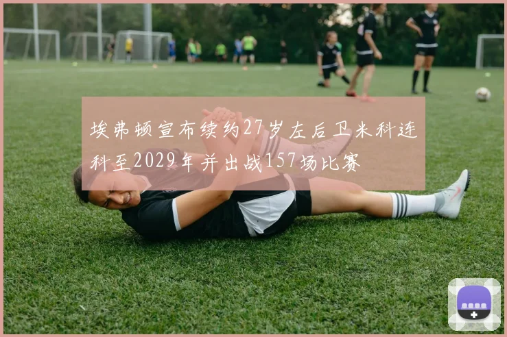 埃弗顿宣布续约27岁左后卫米科连科至2029年并出战157场比赛
