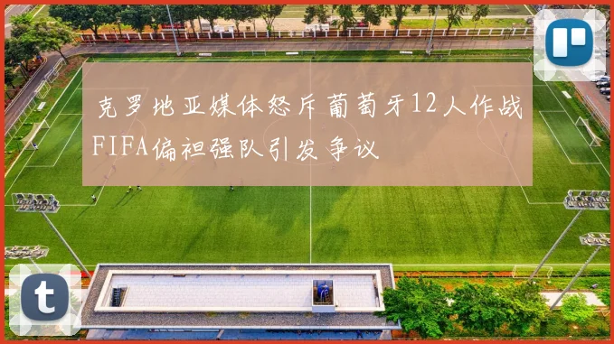 克罗地亚媒体怒斥葡萄牙12人作战FIFA偏袒强队引发争议