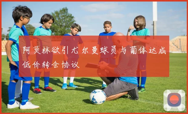 阿莫林欲引尤尔曼球员与葡体达成低价转会协议
